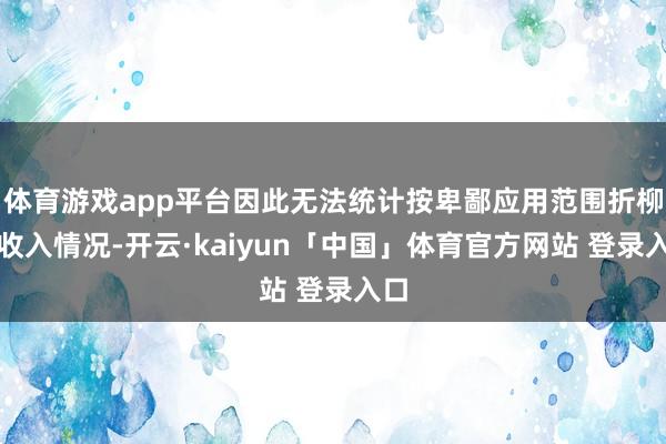 体育游戏app平台因此无法统计按卑鄙应用范围折柳的收入情况-开云·kaiyun「中国」体育官方网站 登录入口