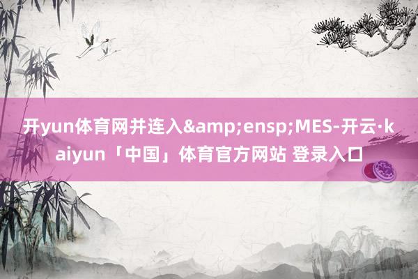 开yun体育网并连入&ensp;MES-开云·kaiyun「中国」体育官方网站 登录入口