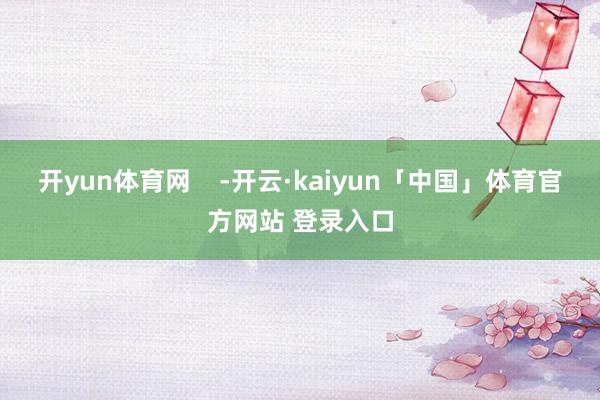 开yun体育网    -开云·kaiyun「中国」体育官方网站 登录入口