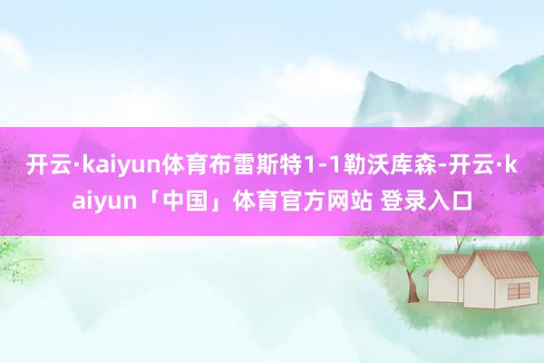 开云·kaiyun体育布雷斯特1-1勒沃库森-开云·kaiyun「中国」体育官方网站 登录入口