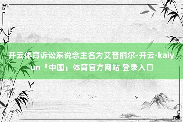 开云体育诉讼东说念主名为艾普丽尔-开云·kaiyun「中国」体育官方网站 登录入口