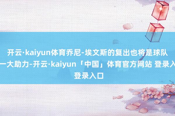 开云·kaiyun体育乔尼-埃文斯的复出也将是球队的一大助力-开云·kaiyun「中国」体育官方网站 登录入口