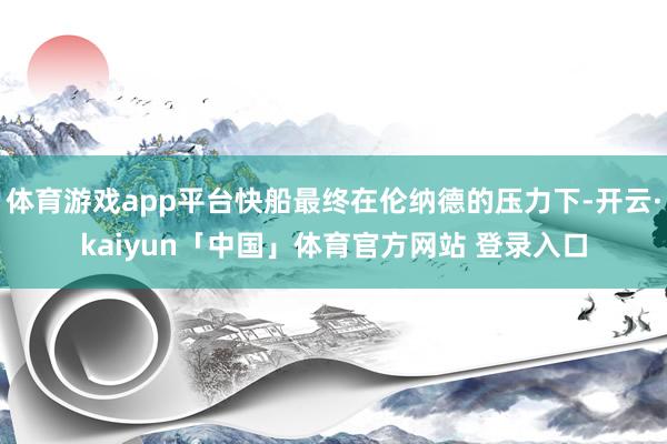 体育游戏app平台快船最终在伦纳德的压力下-开云·kaiyun「中国」体育官方网站 登录入口