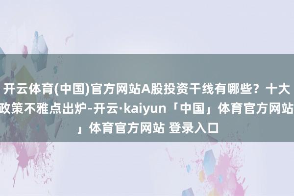 开云体育(中国)官方网站A股投资干线有哪些？十大券商最新政策不雅点出炉-开云·kaiyun「中国」体育官方网站 登录入口