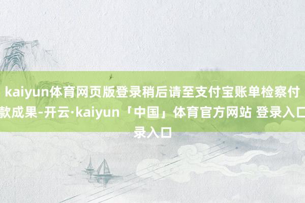 kaiyun体育网页版登录稍后请至支付宝账单检察付款成果-开云·kaiyun「中国」体育官方网站 登录入口