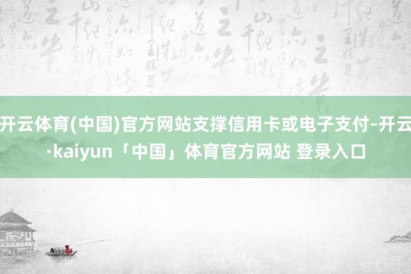 开云体育(中国)官方网站支撑信用卡或电子支付-开云·kaiyun「中国」体育官方网站 登录入口