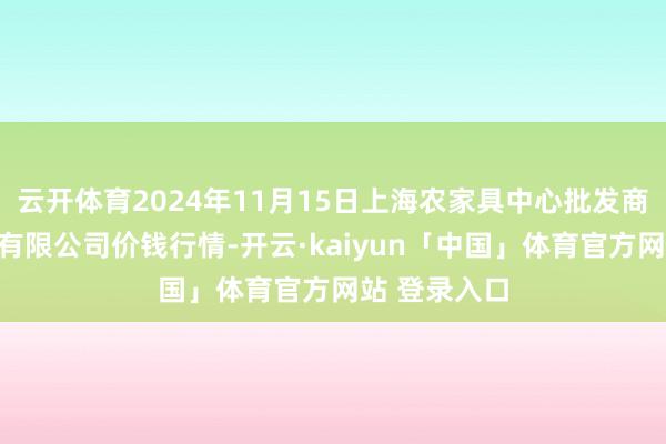 云开体育2024年11月15日上海农家具中心批发商场标的解决有限公司价钱行情-开云·kaiyun「中国」体育官方网站 登录入口