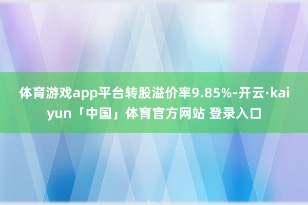 体育游戏app平台转股溢价率9.85%-开云·kaiyun「中国」体育官方网站 登录入口