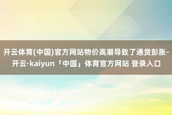 开云体育(中国)官方网站物价高潮导致了通货彭胀-开云·kaiyun「中国」体育官方网站 登录入口