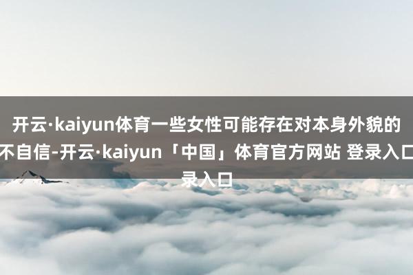 开云·kaiyun体育一些女性可能存在对本身外貌的不自信-开云·kaiyun「中国」体育官方网站 登录入口