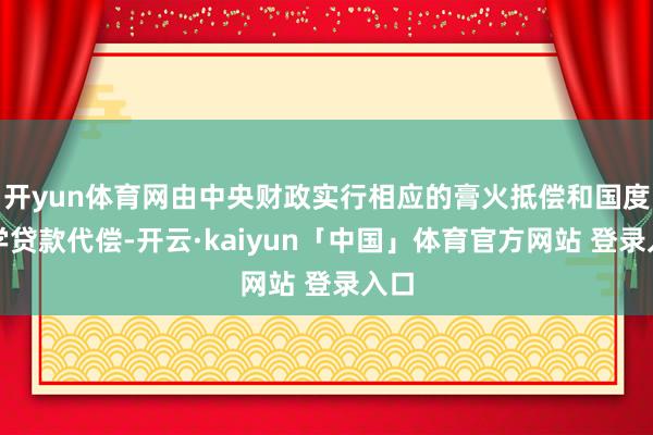 开yun体育网由中央财政实行相应的膏火抵偿和国度助学贷款代偿-开云·kaiyun「中国」体育官方网站 登录入口