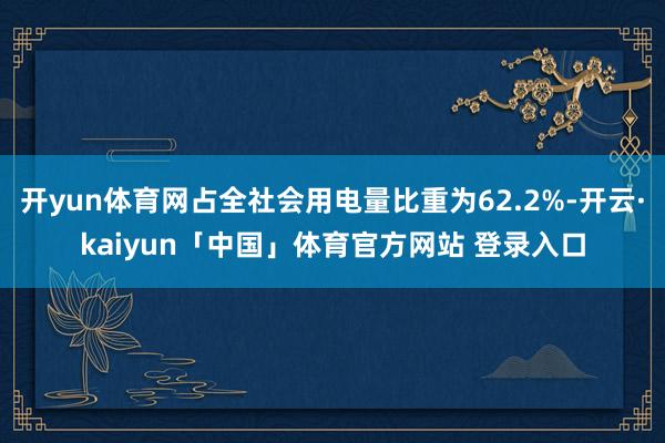 开yun体育网占全社会用电量比重为62.2%-开云·kaiyun「中国」体育官方网站 登录入口