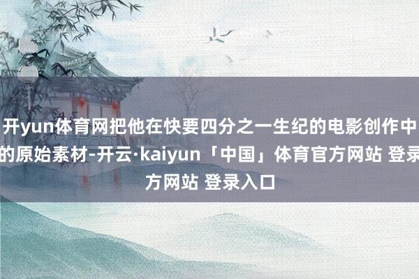 开yun体育网把他在快要四分之一生纪的电影创作中拍摄的原始素材-开云·kaiyun「中国」体育官方网站 登录入口